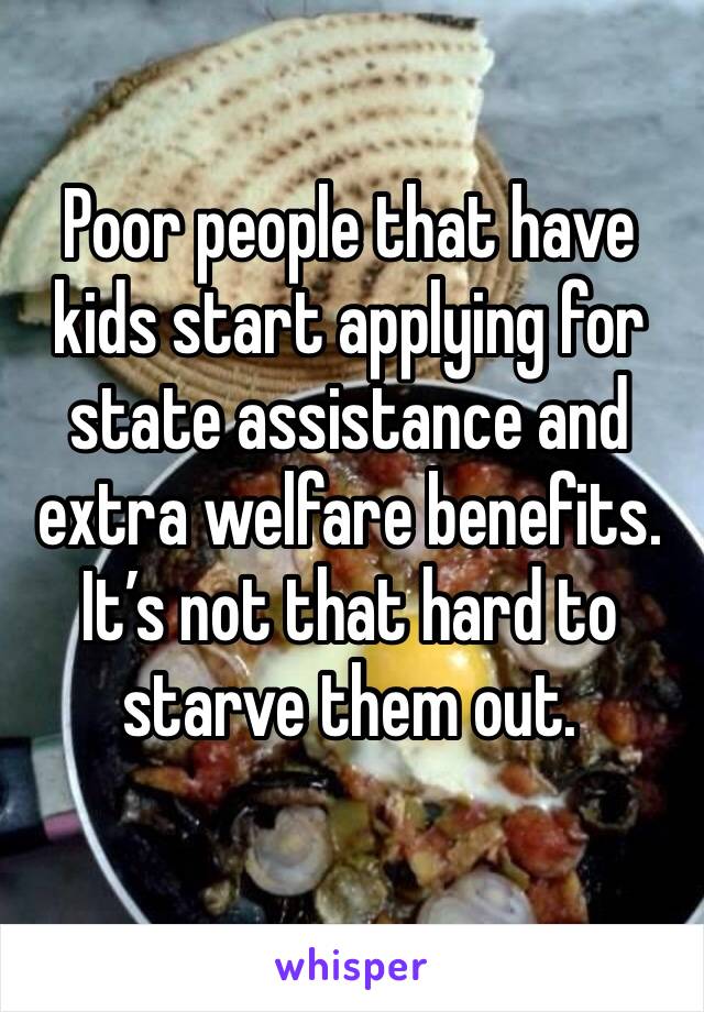 Poor people that have kids start applying for state assistance and extra welfare benefits. It’s not that hard to starve them out.