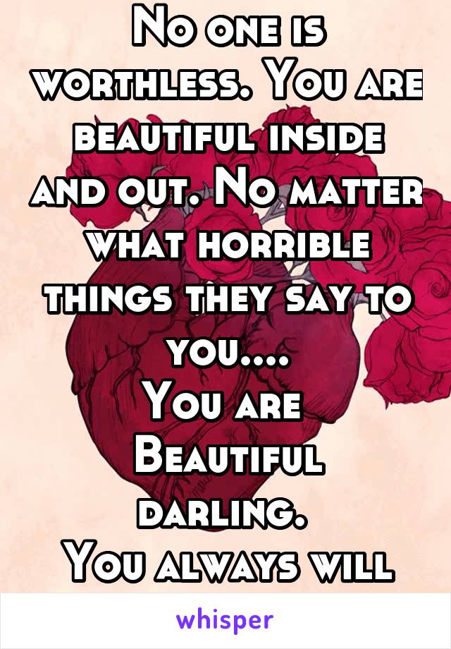 No one is worthless. You are beautiful inside and out. No matter what horrible things they say to you....
You are 
Beautiful darling. 
You always will be. 