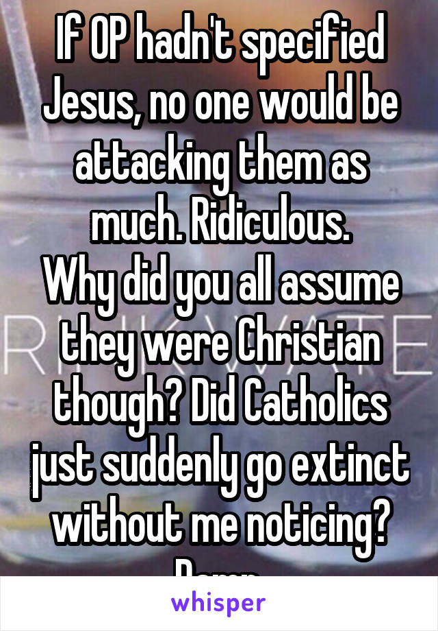 If OP hadn't specified Jesus, no one would be attacking them as much. Ridiculous.
Why did you all assume they were Christian though? Did Catholics just suddenly go extinct without me noticing? Damn.