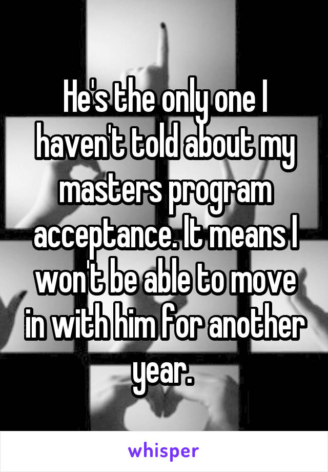 He's the only one I haven't told about my masters program acceptance. It means I won't be able to move in with him for another year. 