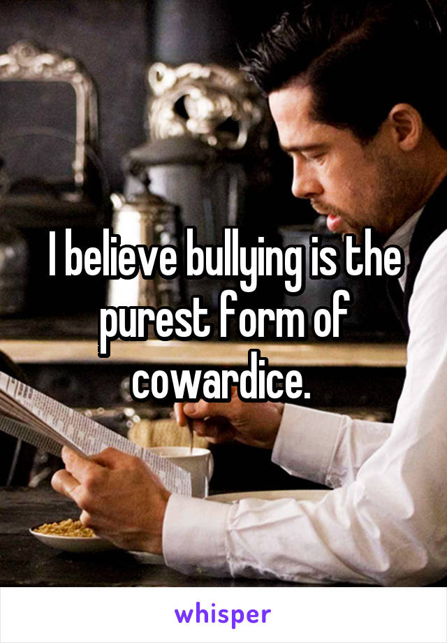I believe bullying is the purest form of cowardice. 