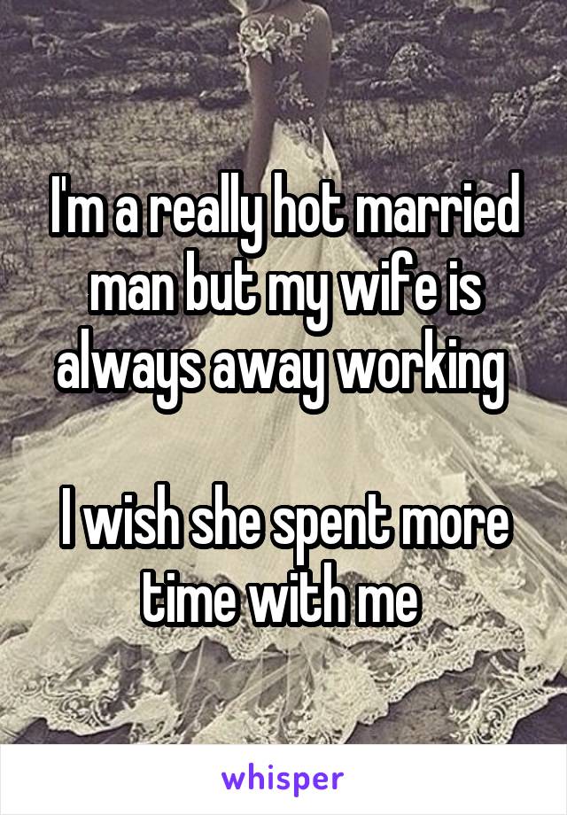 I'm a really hot married man but my wife is always away working 

I wish she spent more time with me 