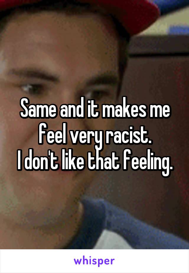 Same and it makes me feel very racist.
I don't like that feeling.
