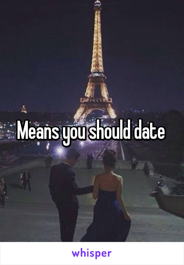 Means you should date 