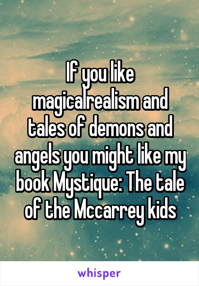 If you like magicalrealism and tales of demons and angels you might like my book Mystique: The tale of the Mccarrey kids