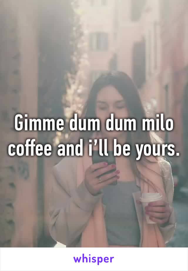Gimme dum dum milo coffee and i’ll be yours.