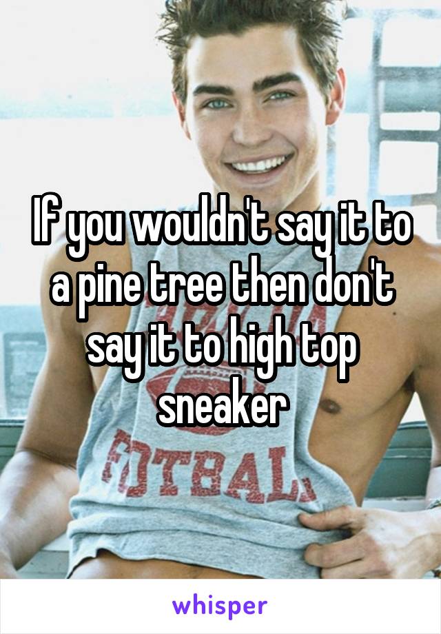 If you wouldn't say it to a pine tree then don't say it to high top sneaker