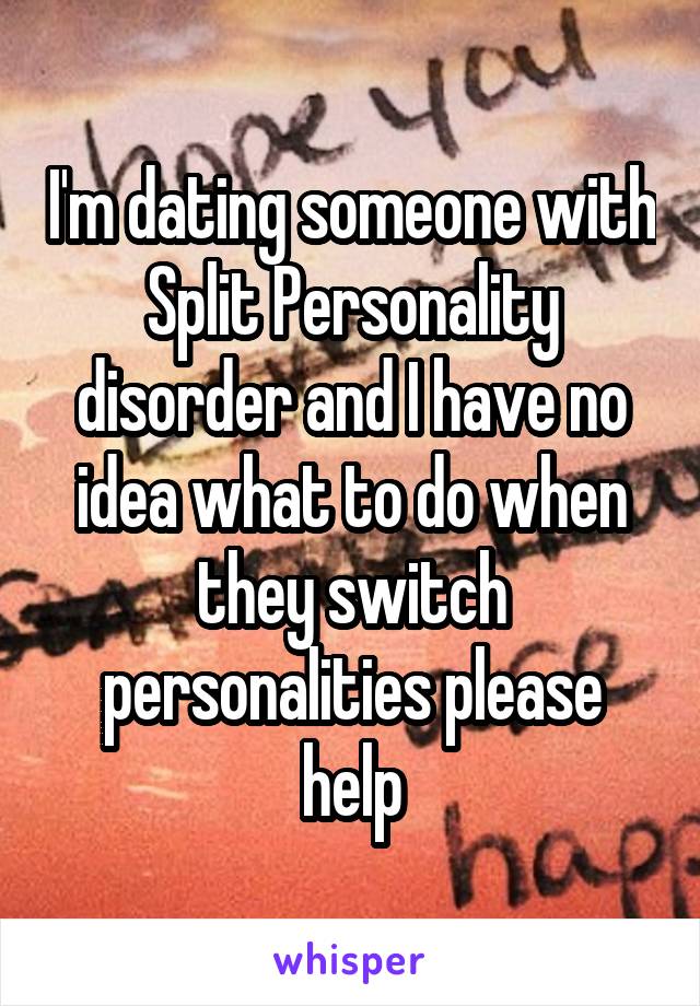 I'm dating someone with Split Personality disorder and I have no idea what to do when they switch personalities please help