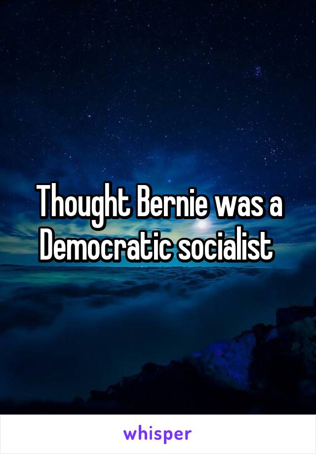 Thought Bernie was a Democratic socialist 