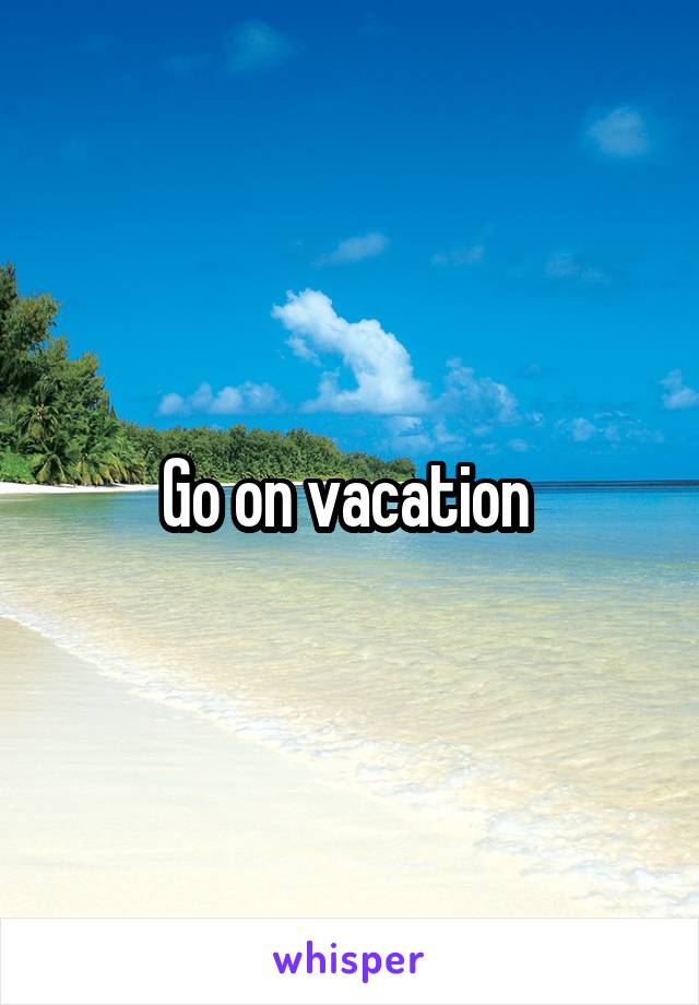 Go on vacation 