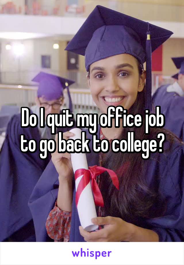 Do I quit my office job to go back to college?
