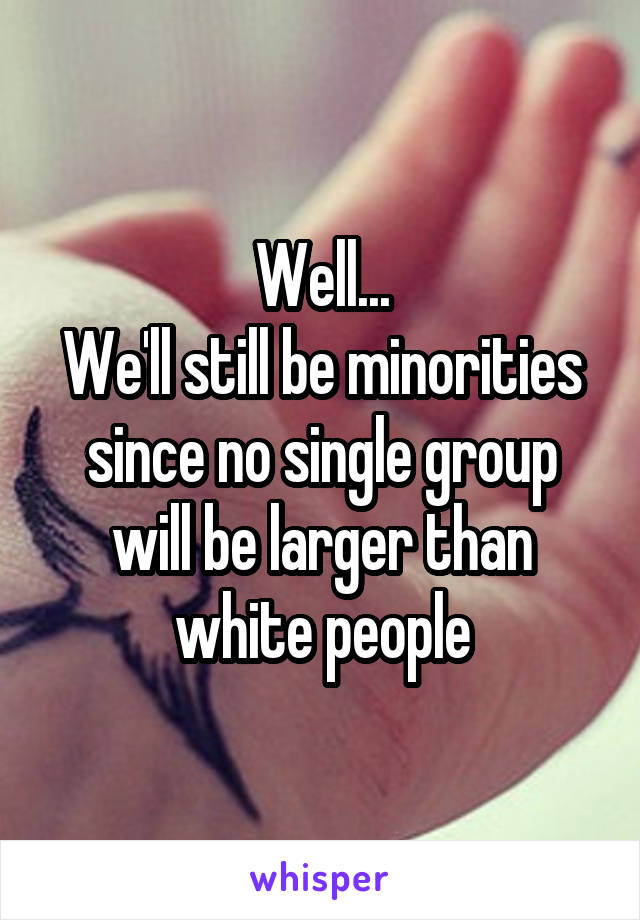 Well...
We'll still be minorities since no single group will be larger than white people