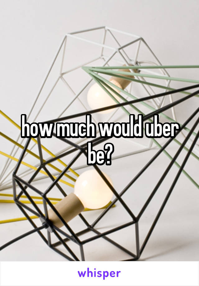 how much would uber be?