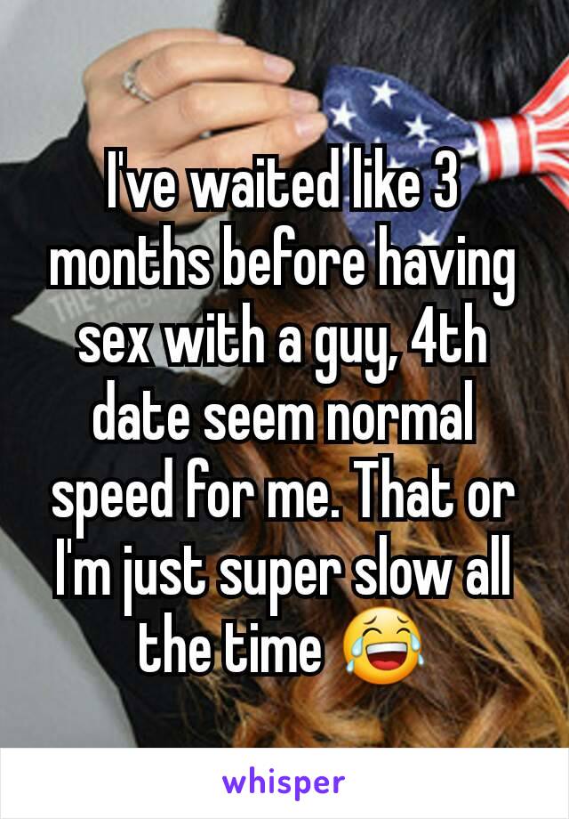 I've waited like 3 months before having sex with a guy, 4th date seem normal speed for me. That or I'm just super slow all the time 😂