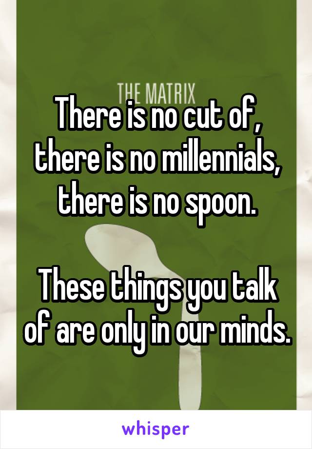 There is no cut of, there is no millennials, there is no spoon.

These things you talk of are only in our minds.
