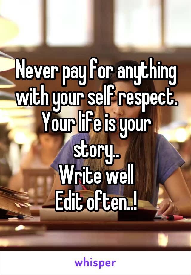 Never pay for anything with your self respect.
Your life is your story..
Write well
Edit often..!