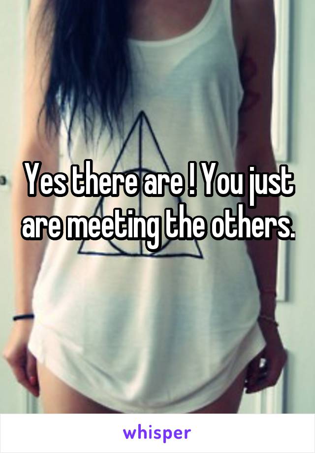 Yes there are ! You just are meeting the others. 