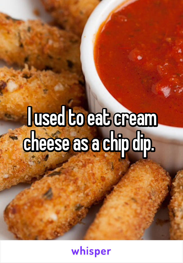 I used to eat cream cheese as a chip dip.  