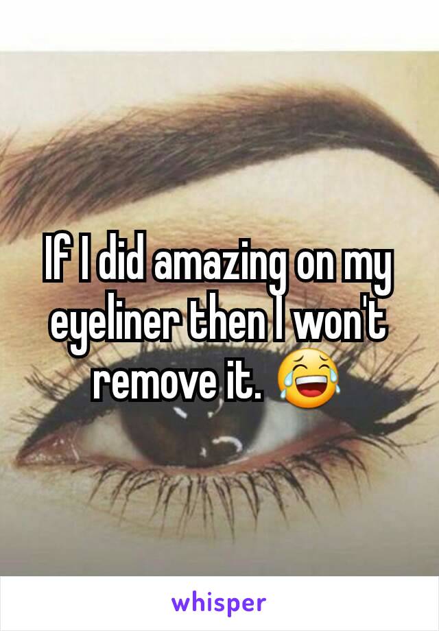 If I did amazing on my eyeliner then I won't remove it. 😂