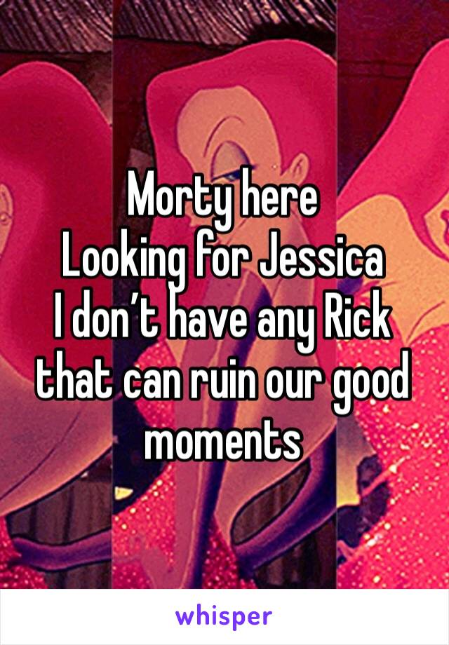 Morty here
Looking for Jessica
I don’t have any Rick that can ruin our good moments 
