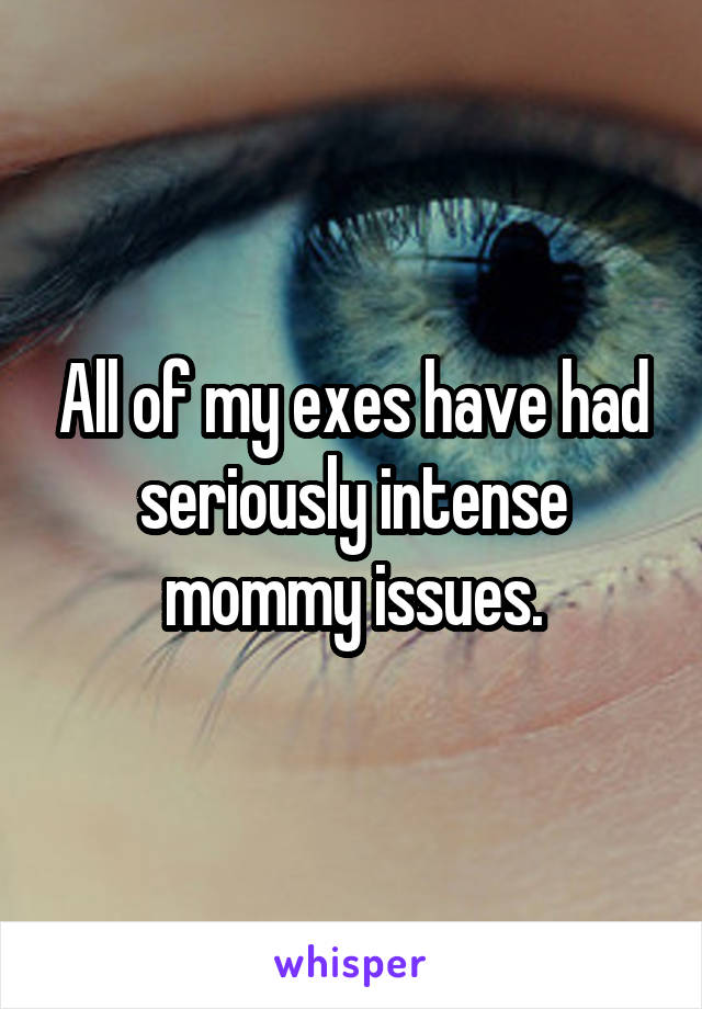 All of my exes have had seriously intense mommy issues.
