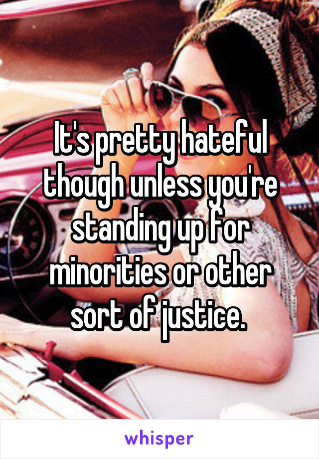 It's pretty hateful though unless you're standing up for minorities or other sort of justice. 