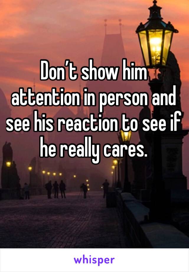 Don’t show him attention in person and see his reaction to see if he really cares. 