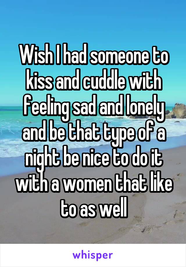 Wish I had someone to kiss and cuddle with feeling sad and lonely and be that type of a night be nice to do it with a women that like to as well