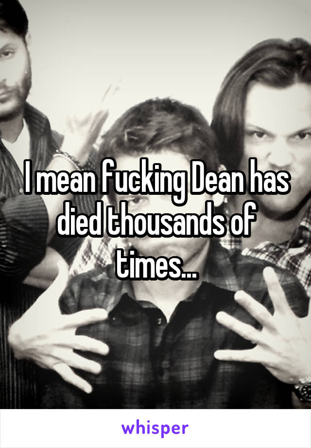I mean fucking Dean has died thousands of times...