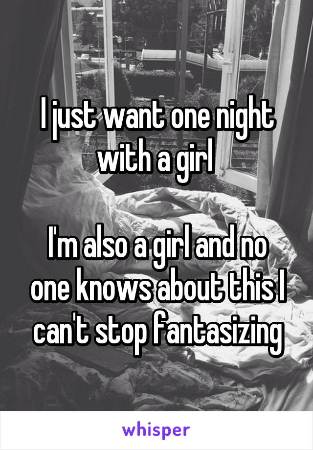 I just want one night with a girl 

I'm also a girl and no one knows about this I can't stop fantasizing