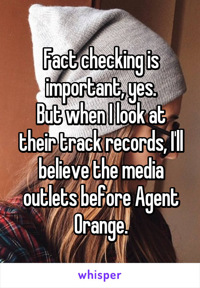 Fact checking is important, yes.
But when I look at their track records, I'll believe the media outlets before Agent Orange.