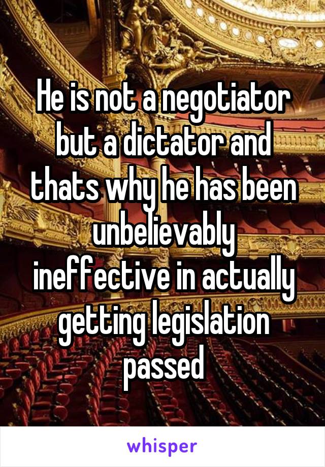 He is not a negotiator but a dictator and thats why he has been unbelievably ineffective in actually getting legislation passed
