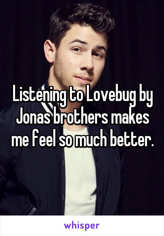 Listening to Lovebug by Jonas brothers makes me feel so much better.