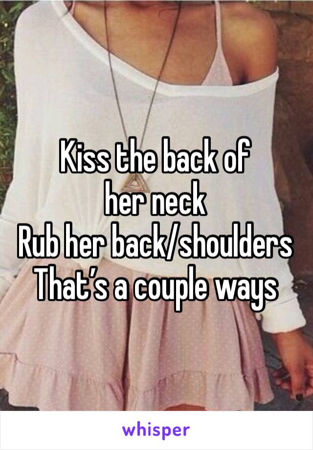 Kiss the back of her neck
Rub her back/shoulders
That’s a couple ways