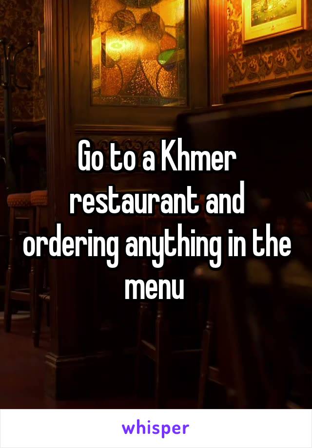 Go to a Khmer restaurant and ordering anything in the menu 