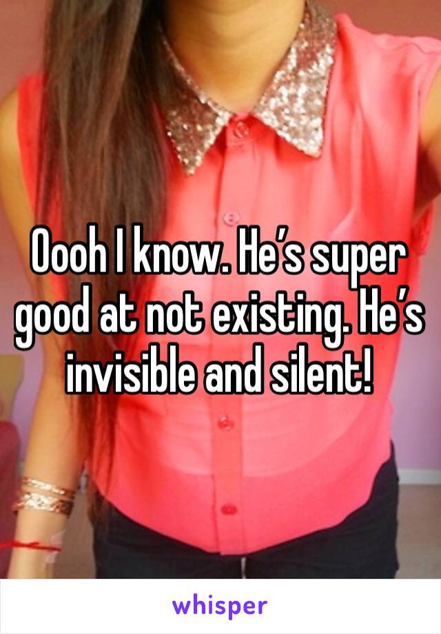 Oooh I know. He’s super good at not existing. He’s invisible and silent!