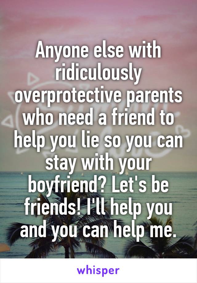 Anyone else with ridiculously overprotective parents who need a friend to help you lie so you can stay with your boyfriend? Let's be friends! I'll help you and you can help me.