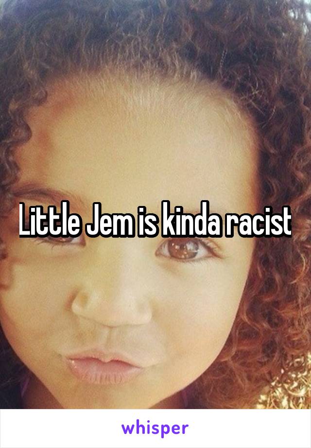 Little Jem is kinda racist