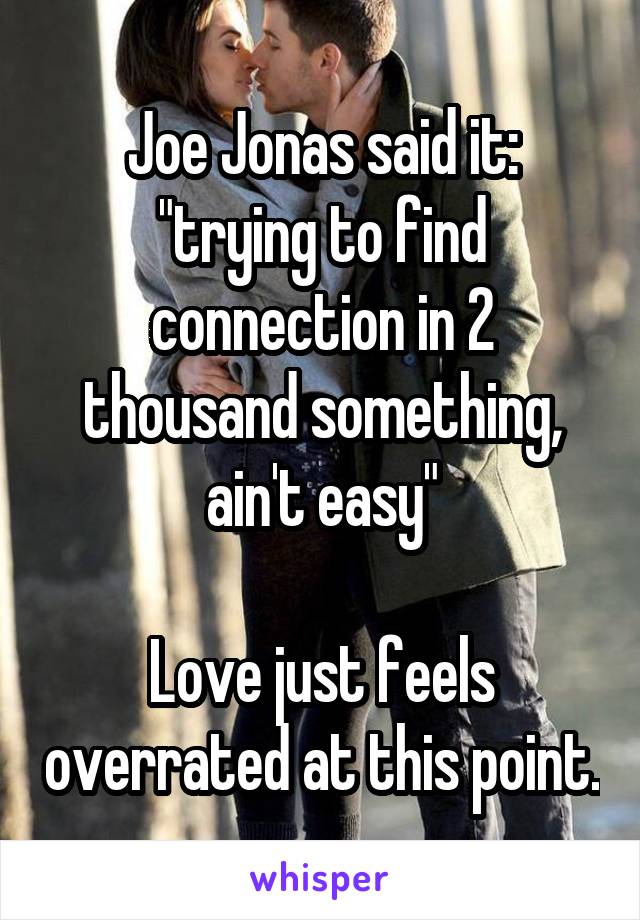 Joe Jonas said it: "trying to find connection in 2 thousand something, ain't easy"

Love just feels overrated at this point.
