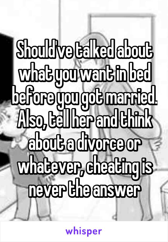 Should've talked about what you want in bed before you got married. Also, tell her and think about a divorce or whatever, cheating is never the answer