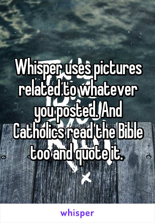 Whisper uses pictures related to whatever you posted. And Catholics read the Bible too and quote it. 