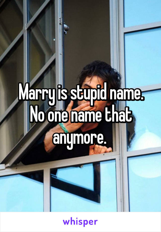 Marry is stupid name. No one name that anymore. 