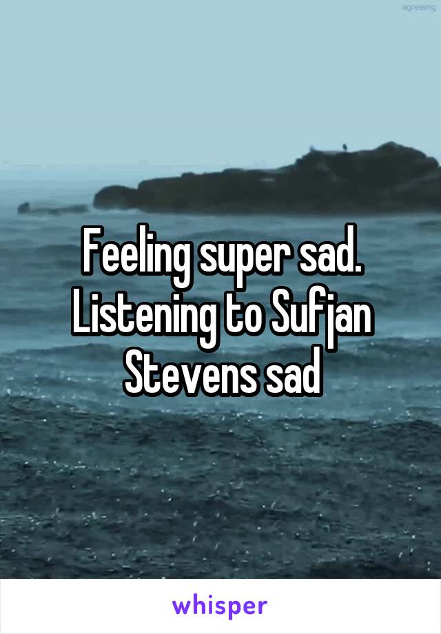 Feeling super sad. Listening to Sufjan Stevens sad