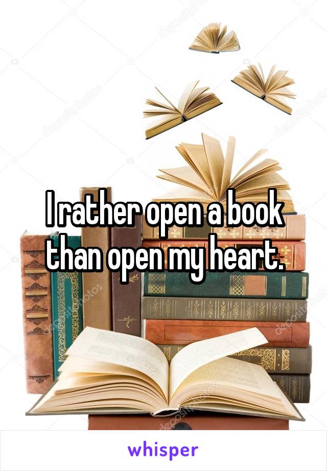 I rather open a book than open my heart.
