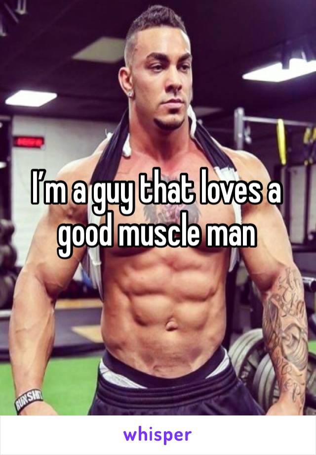I’m a guy that loves a good muscle man