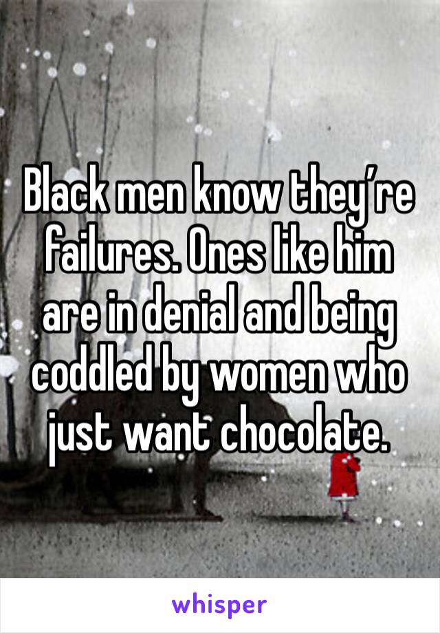 Black men know they’re failures. Ones like him are in denial and being coddled by women who just want chocolate. 