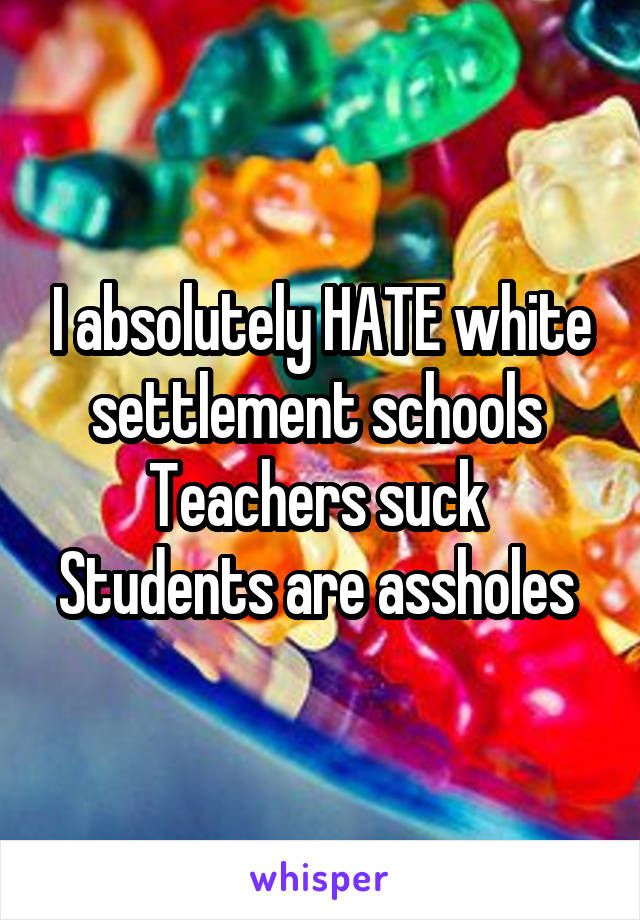 I absolutely HATE white settlement schools 
Teachers suck 
Students are assholes 