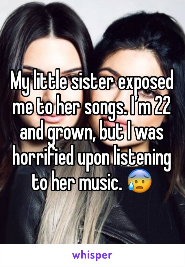 My little sister exposed me to her songs. I’m 22 and grown, but I was horrified upon listening to her music. 😰