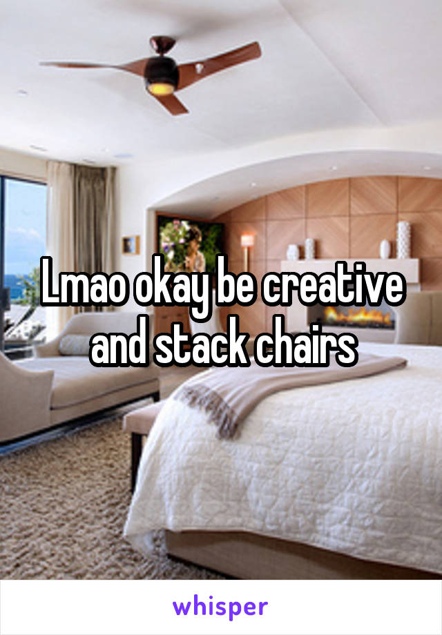 Lmao okay be creative and stack chairs