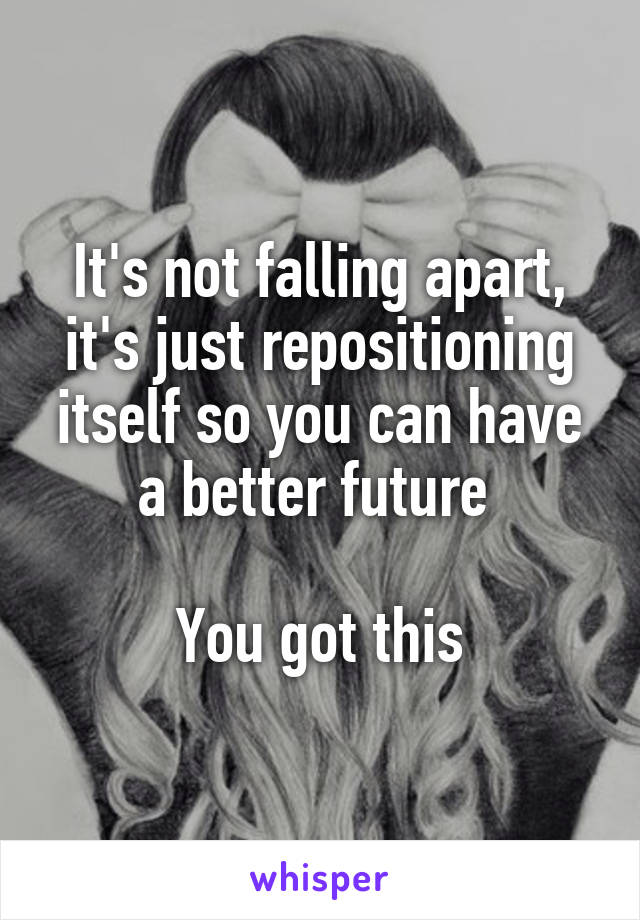 It's not falling apart, it's just repositioning itself so you can have a better future 

You got this
